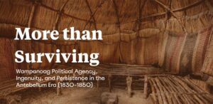 
More Than Surviving
Wampanoag Political Agency, Ingenuity, and Persistence in the Antebellum Era 
(1830–1850)